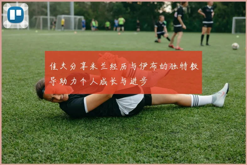 佳夫分享米兰经历与伊布的独特教导助力个人成长与进步