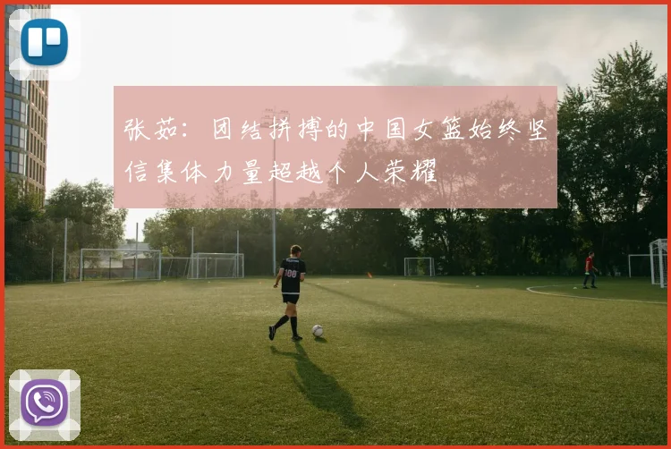 张茹：团结拼搏的中国女篮始终坚信集体力量超越个人荣耀