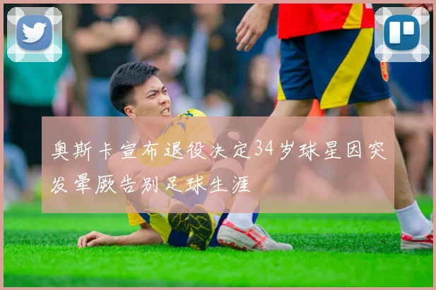 奥斯卡宣布退役决定34岁球星因突发晕厥告别足球生涯