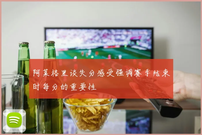 阿莱格里谈失分感受强调赛季结束时每分的重要性