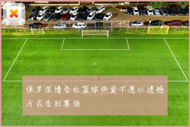 保罗深情告白篮球热爱不愿以遗憾方式告别赛场