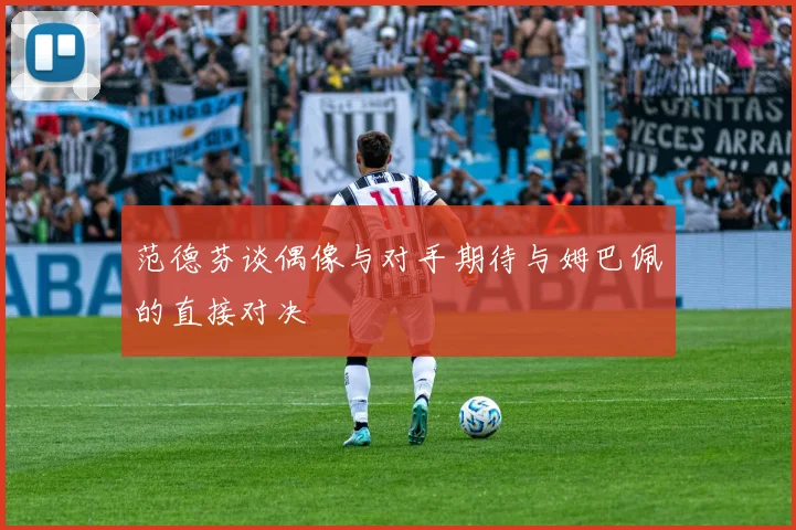 范德芬谈偶像与对手期待与姆巴佩的直接对决