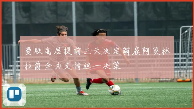 曼联高层提前三天决定解雇阿莫林拉爵全力支持这一决策