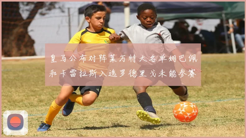 皇马公布对阵莱万特大名单姆巴佩和卡雷拉斯入选罗德里戈未能参赛