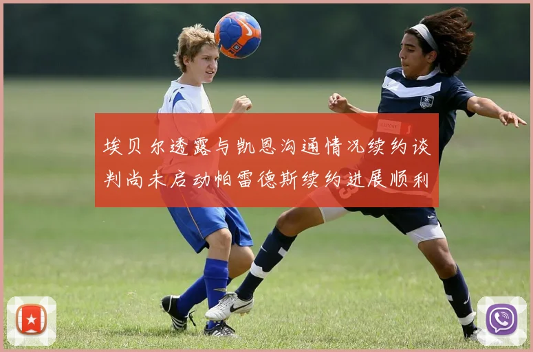 埃贝尔透露与凯恩沟通情况续约谈判尚未启动帕雷德斯续约进展顺利