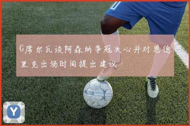 G席尔瓦谈阿森纳争冠决心并对恩德里克出场时间提出建议