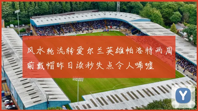 风水轮流转爱尔兰英雄帕洛特两周前戴帽昨日读秒失点令人唏嘘