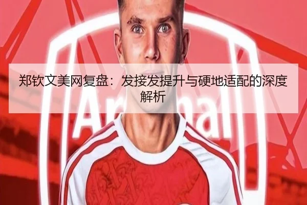 郑钦文美网复盘：发接发提升与硬地适配的深度解析（jinnianhui）